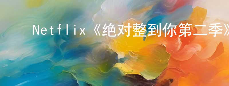 ﻿陈仙丹发布﻿Netflix《绝对整到你第二季》迅雷下载/在线观看/百度云-选秀/综艺-美剧天堂